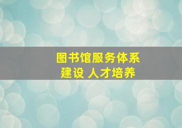 图书馆服务体系建设 人才培养